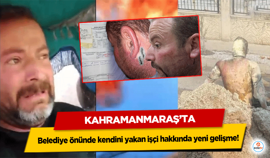 Kahramanmaraş’ta Belediye önünde kendini yakan işçi hakkında yeni gelişme!
