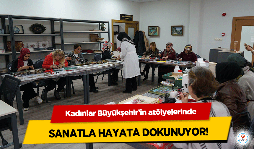 Kadınlar Büyükşehir’in atölyelerinde Sanatla Hayata Dokunuyor!