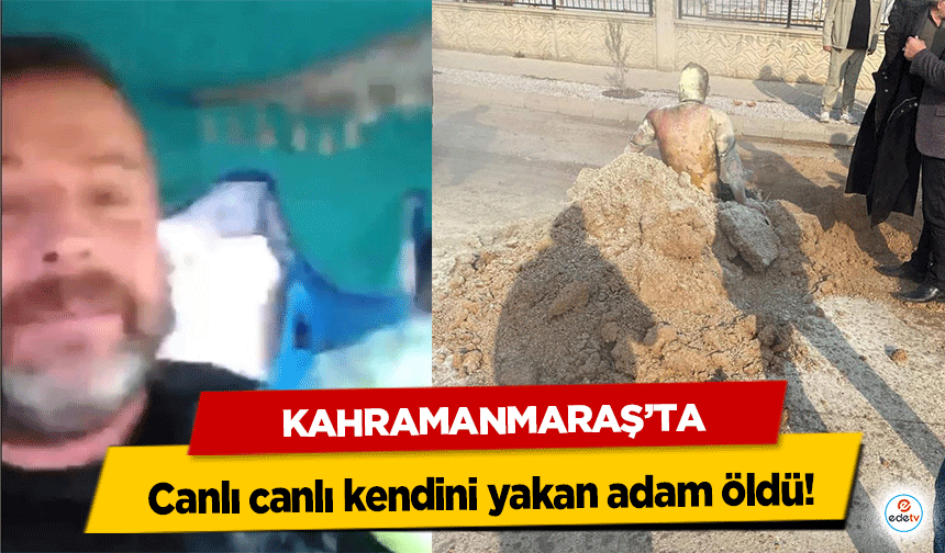 Kahramanmaraş’ta canlı canlı kendini yakan adam öldü!