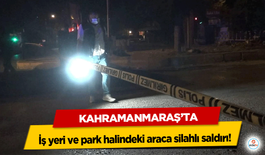 Kahramanmaraş’ta iş yeri ve park halindeki araca silahlı saldırı!
