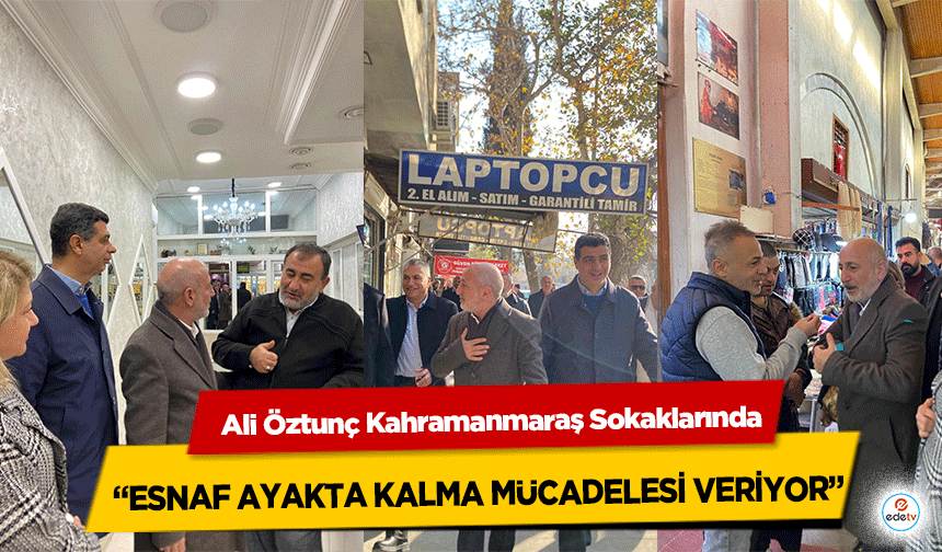 Ali Öztunç Kahramanmaraş Sokaklarında: “Esnaf Ayakta Kalma Mücadelesi Veriyor”