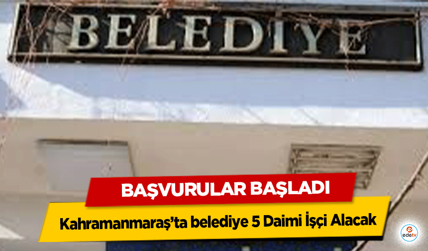 Kahramanmaraş’ta belediye 5 Daimi İşçi Alacak: Başvurular Başladı