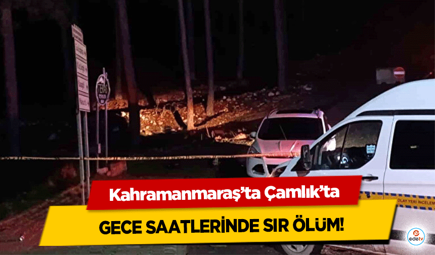 Kahramanmaraş’ta Çamlık’ta gece saatlerinde sır ölüm!