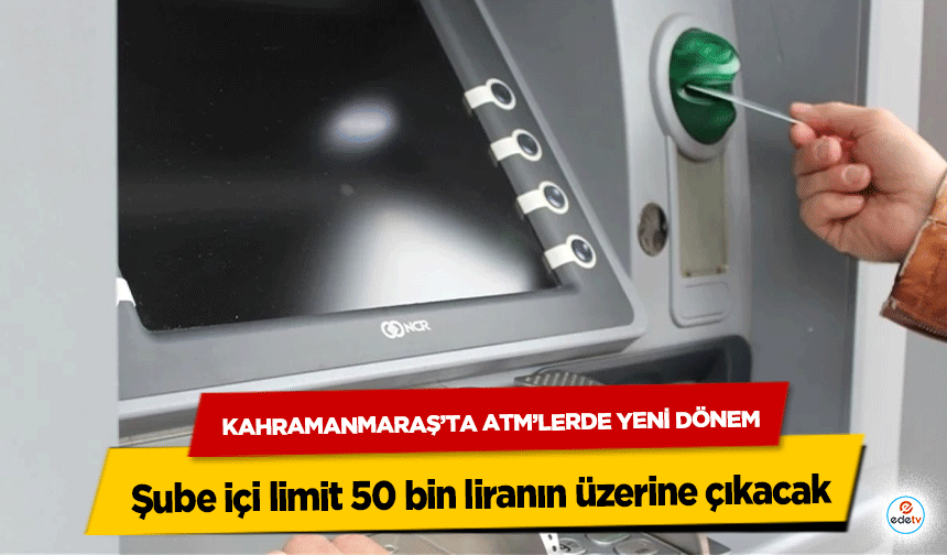 Kahramanmaraş’ta Atm’lerde Yeni Dönem: Şube içi limit 50 bin liranın üzerine çıkacak