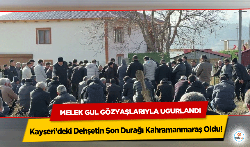 Kayseri’deki Dehşetin Son Durağı Kahramanmaraş Oldu: Melek Gül Gözyaşlarıyla Uğurlandı