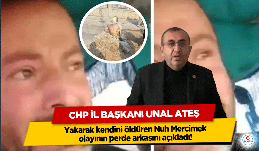 CHP İl Başkanı Ünal Ateş yakarak kendini öldüren Nuh Mercimek olayının perde arkasını açıkladı!