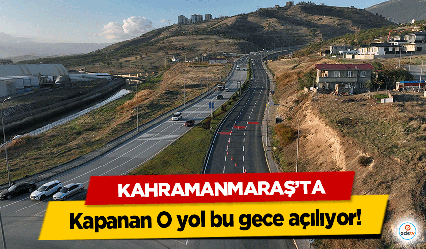 Kahramanmaraş’ta kapanan O yol bu gece açılıyor!