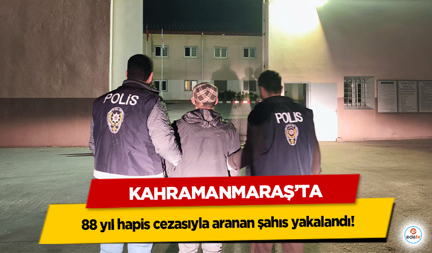 Kahramanmaraş’ta 88 yıl hapis cezasıyla aranan şahıs yakalandı!