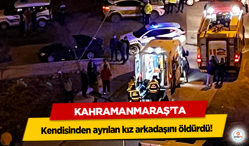Kahramanmaraş’ta kendisinden ayrılan kız arkadaşını öldürdü!
