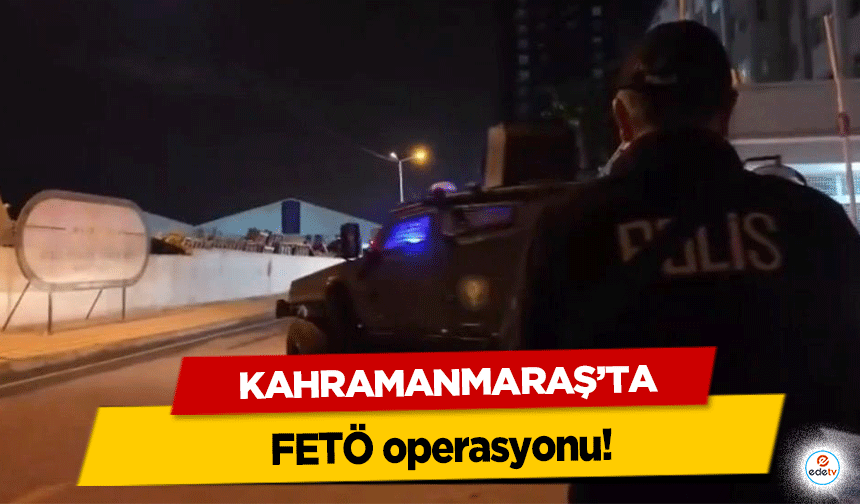 Kahramanmaraş’ta FETÖ operasyonu!