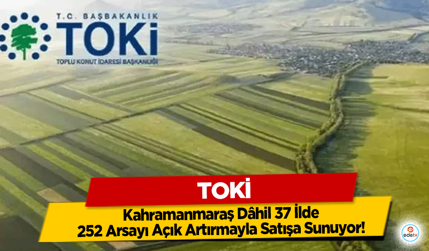 TOKİ, Kahramanmaraş Dâhil 37 İlde 252 Arsayı Açık Artırmayla Satışa Sunuyor!