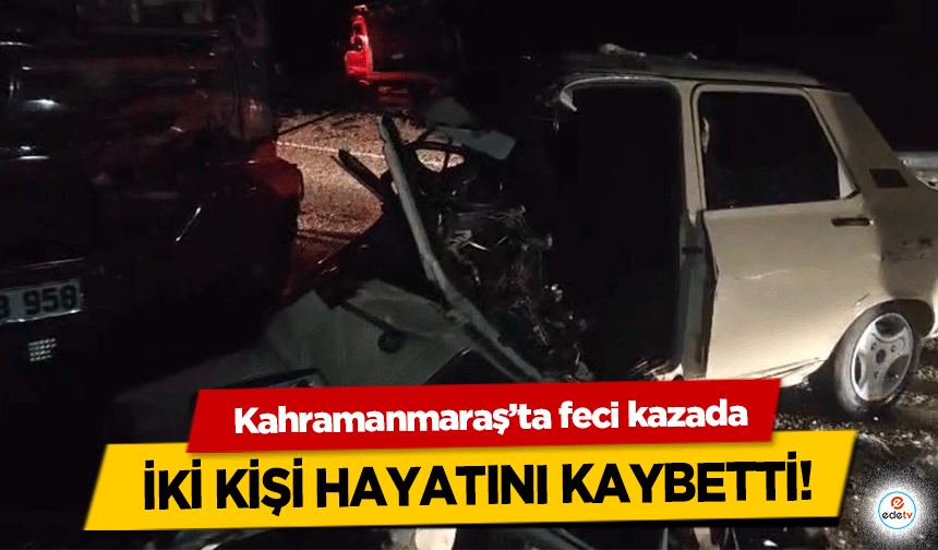 Kahramanmaraş’ta feci kazada iki kişi hayatını kaybetti!
