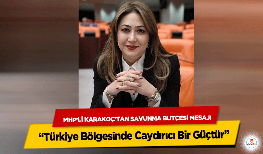 MHP’li Karakoç’tan Savunma Bütçesi Mesajı: “Türkiye Bölgesinde Caydırıcı Bir Güçtür”