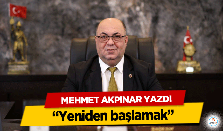 Mehmet Akpınar Yazdı; “Yeniden başlamak”