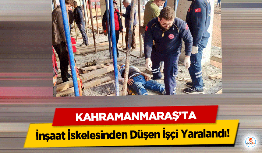 Kahramanmaraş’ta İnşaat İskelesinden Düşen İşçi Yaralandı
