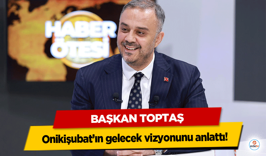 Başkan Toptaş, Onikişubat’ın gelecek vizyonunu anlattı!