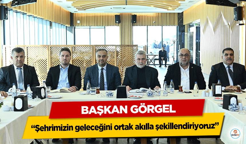 Başkan Görgel, “Şehrimizin geleceğini ortak akılla şekillendiriyoruz”