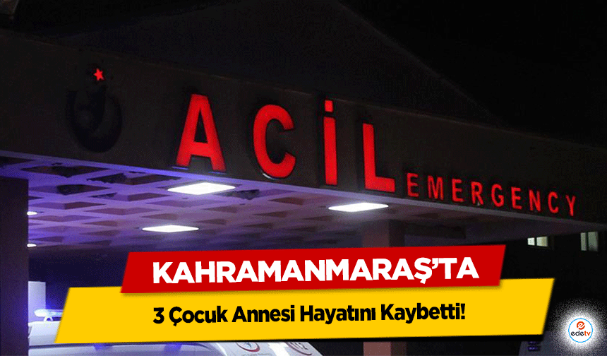 Kahramanmaraş’ta 3 Çocuk Annesi Hayatını Kaybetti
