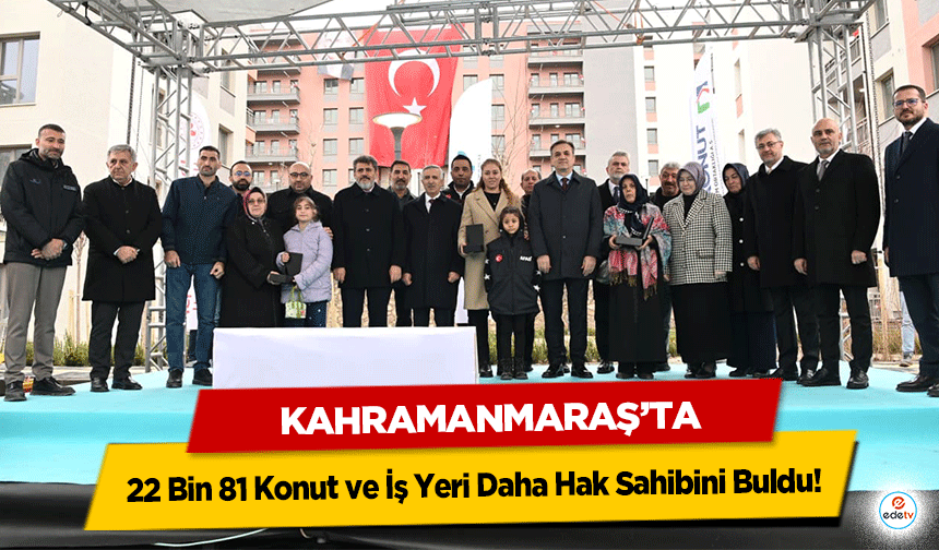 Kahramanmaraş’ta 22 Bin 81 Konut ve İş Yeri Daha Hak Sahibini Buldu!