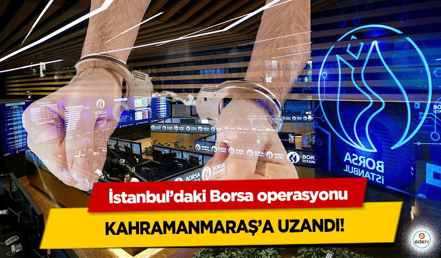 İstanbul’daki Borsa operasyonu Kahramanmaraş’a Uzandı!