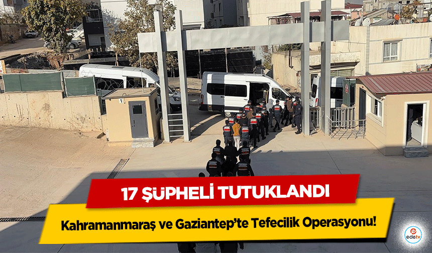 Kahramanmaraş ve Gaziantep’te Tefecilik Operasyonu! 17 şüpheli tutuklandı