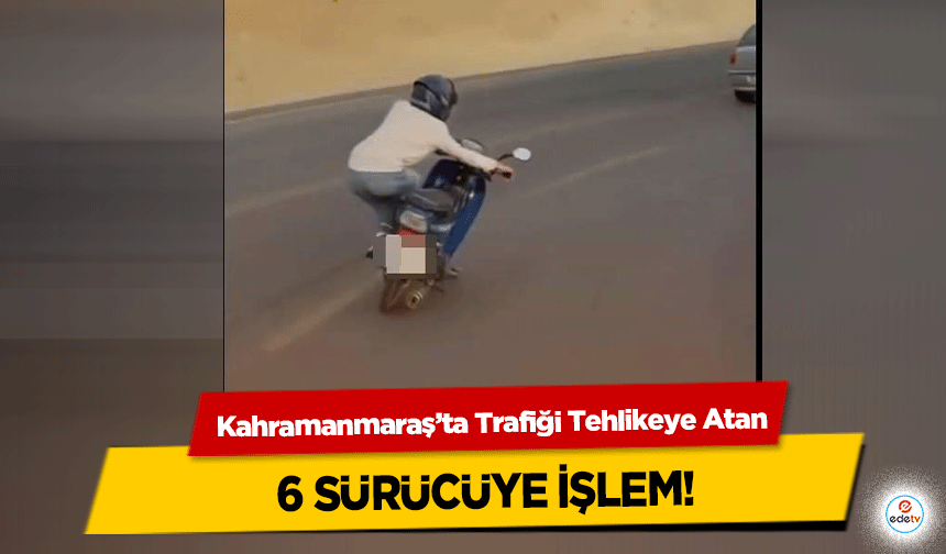 Kahramanmaraş’ta Trafiği Tehlikeye Atan 6 sürücüye işlem!