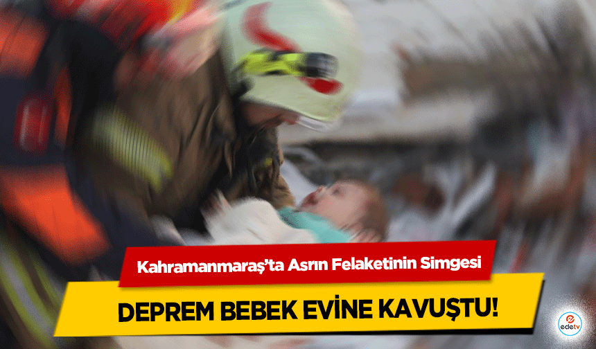 Kahramanmaraş’ta Asrın Felaketinin Simgesi deprem bebek evine kavuştu!