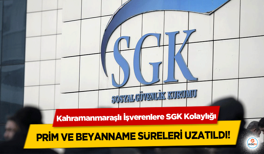 Kahramanmaraşlı İşverenlere SGK Kolaylığı: Prim ve Beyanname Süreleri Uzatıldı