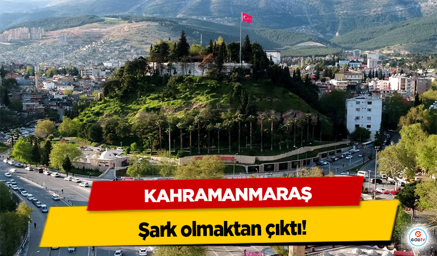 Kahramanmaraş şark olmaktan çıktı!
