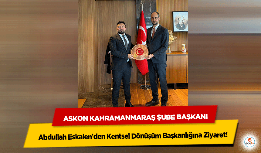 ASKON Kahramanmaraş Şube Başkanı Abdullah Eskalen’den Kentsel Dönüşüm Başkanlığına Ziyaret!