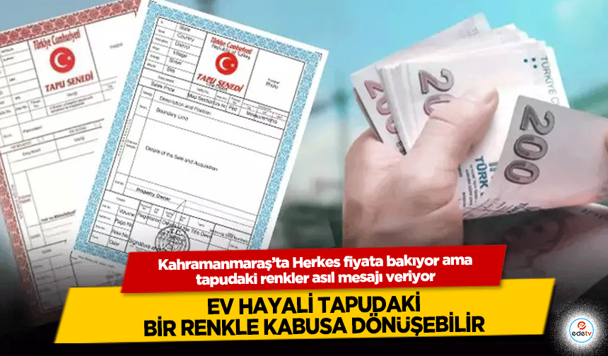 Kahramanmaraş’ta Herkes fiyata bakıyor ama tapudaki renkler asıl mesajı veriyor!