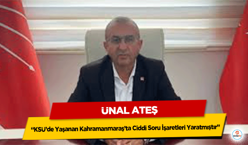 Ünal Ateş: “KSÜ’de Yaşanan Kahramanmaraş’ta Ciddi Soru İşaretleri Yaratmıştır”
