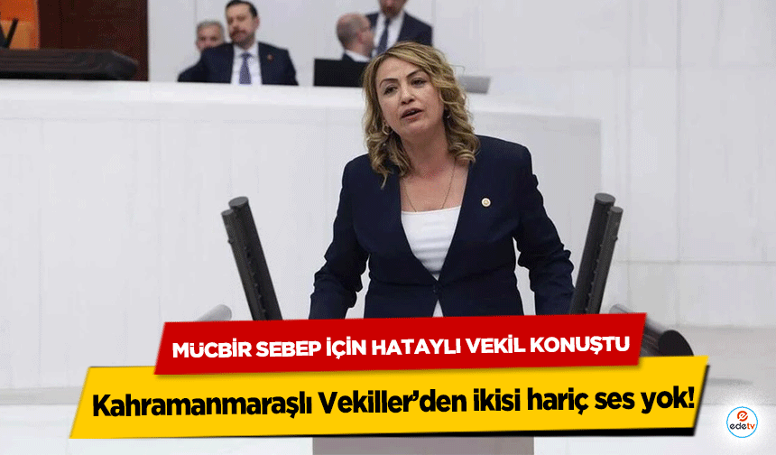 Mücbir sebep için Hataylı Vekil konuştu Kahramanmaraşlı Vekiller’den ikisi hariç ses yok!