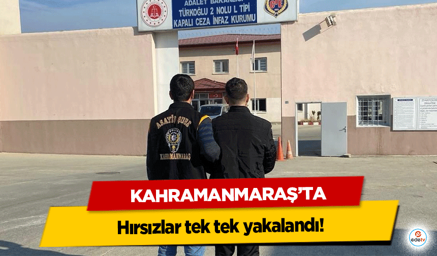 Kahramanmaraş’ta hırsızlar tek tek yakalandı!