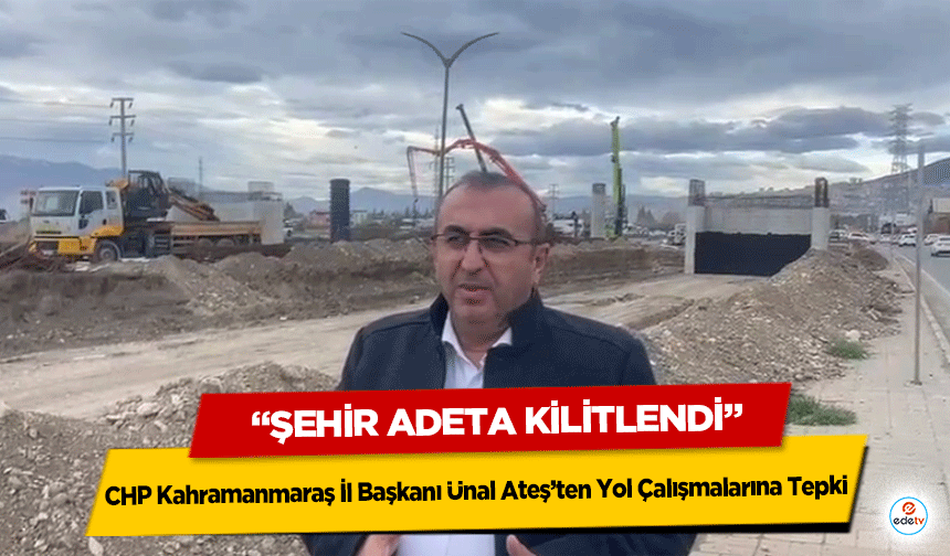 CHP Kahramanmaraş İl Başkanı Ünal Ateş’ten Yol Çalışmalarına Tepki: “Şehir Adeta Kilitlendi”