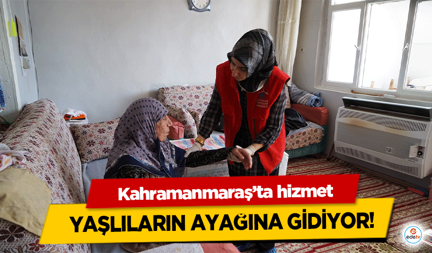 Kahramanmaraş’ta hizmet yaşlıların ayağına gidiyor!