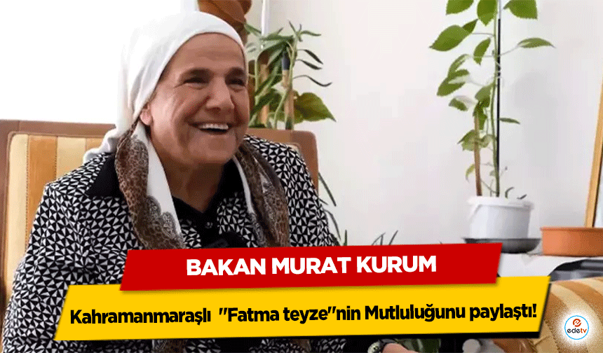 Bakan Murat Kurum Kahramanmaraşlı "Fatma teyze"nin Mutluluğunu paylaştı!