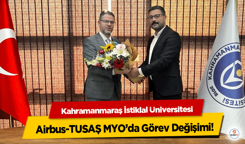 Kahramanmaraş İstiklal Üniversitesi Airbus-TUSAŞ MYO’da Görev Değişimi!