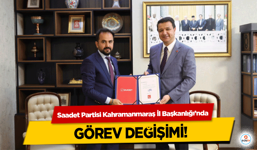 Saadet Partisi Kahramanmaraş İl Başkanlığı’nda görev değişimi