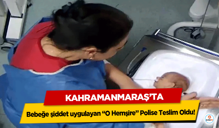 Kahramanmaraş’ta Bebeğe şiddet uygulayan “O Hemşire” Polise Teslim Oldu!