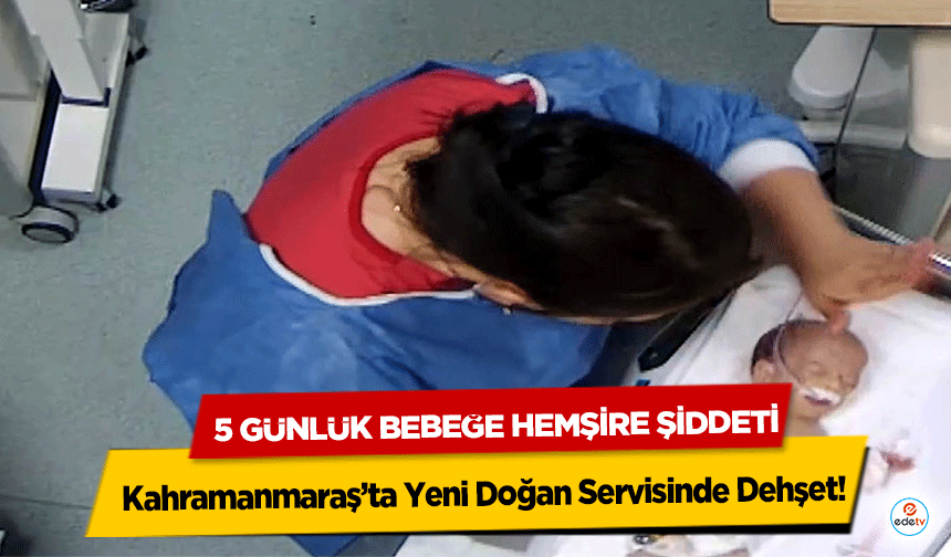 Kahramanmaraş’ta Yeni Doğan Servisinde Dehşet: 5 günlük bebeğe hemşire şiddeti