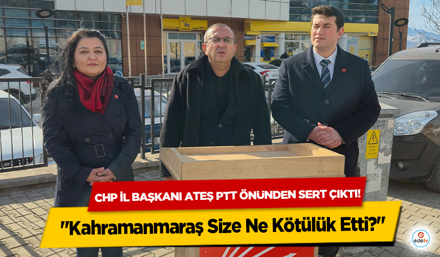 CHP İl Başkanı Ateş PTT önünden sert çıktı! "Kahramanmaraş Size Ne Kötülük Etti?"