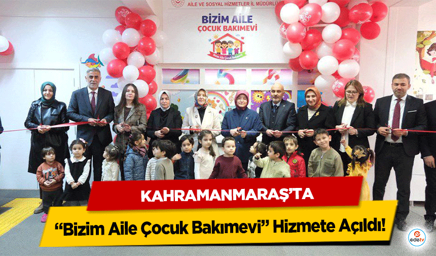 Kahramanmaraş’ta “Bizim Aile Çocuk Bakımevi” Hizmete Açıldı!