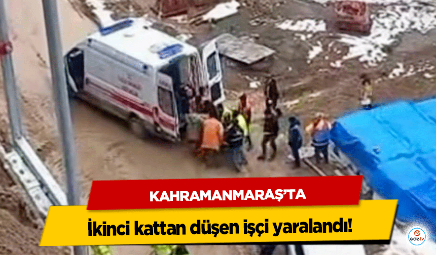 Kahramanmaraş’ta ikinci kattan düşen işçi yaralandı!