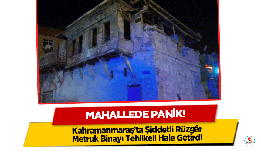 Kahramanmaraş’ta Şiddetli Rüzgâr Metruk Binayı Tehlikeli Hale Getirdi: Mahallede Panik Yaşandı