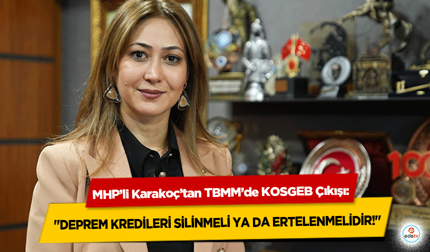 MHP’li Karakoç’tan TBMM’de KOSGEB Çıkışı: "Deprem Kredileri Silinmeli Ya Da Ertelenmelidir!"