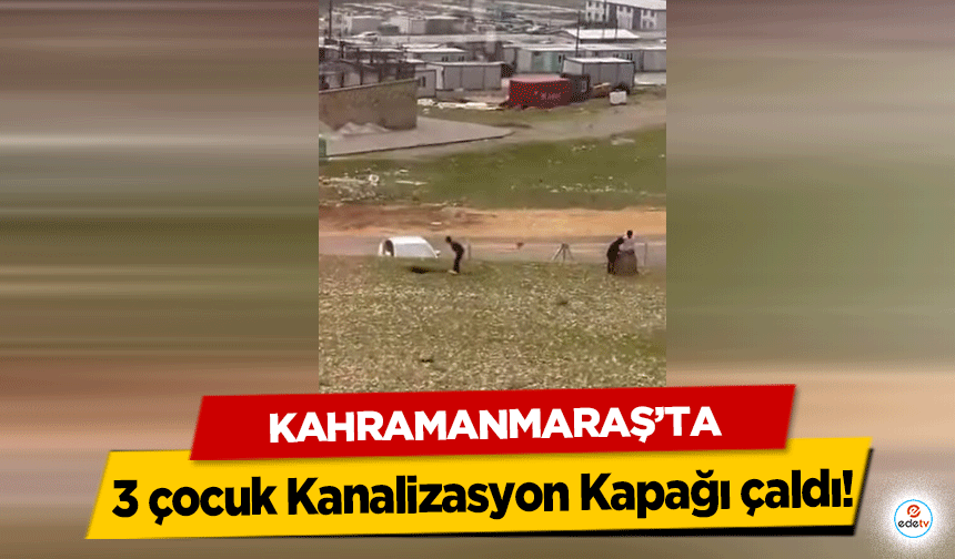 Kahramanmaraş’ta 3 çocuk Kanalizasyon Kapağı çaldı!