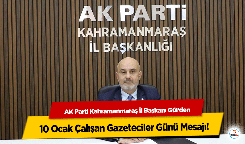 AK Parti Kahramanmaraş İl Başkanı Gül’den 10 Ocak Çalışan Gazeteciler Günü Mesajı!
