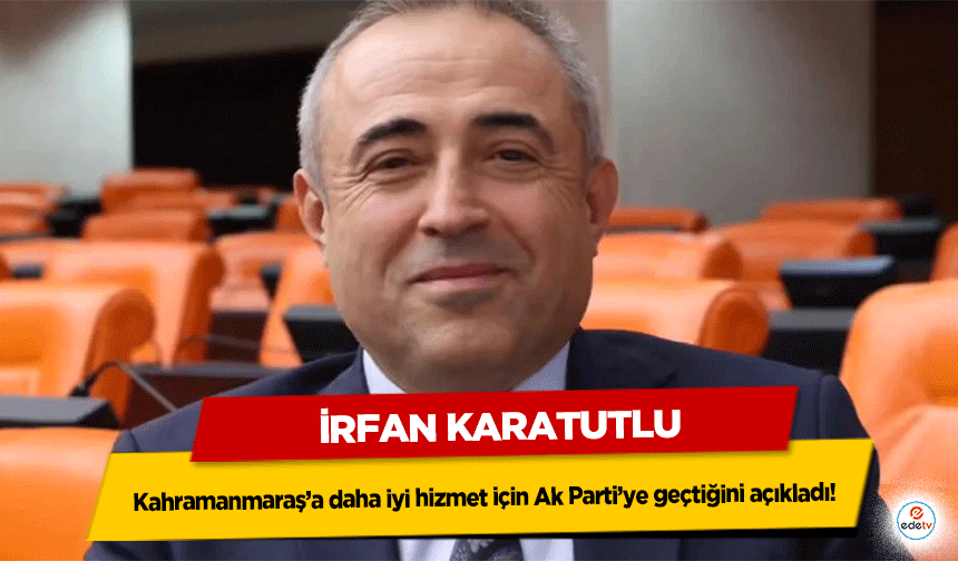 İrfan Karatutlu, Kahramanmaraş’a daha iyi hizmet için Ak Parti’ye geçtiğini açıkladı!