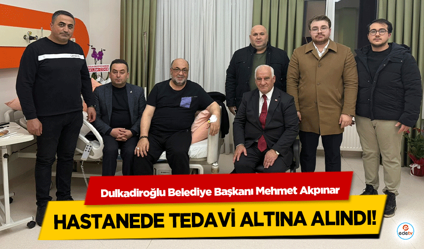 Dulkadiroğlu Belediye Başkanı Mehmet Akpınar hastanede tedavi altına alındı!